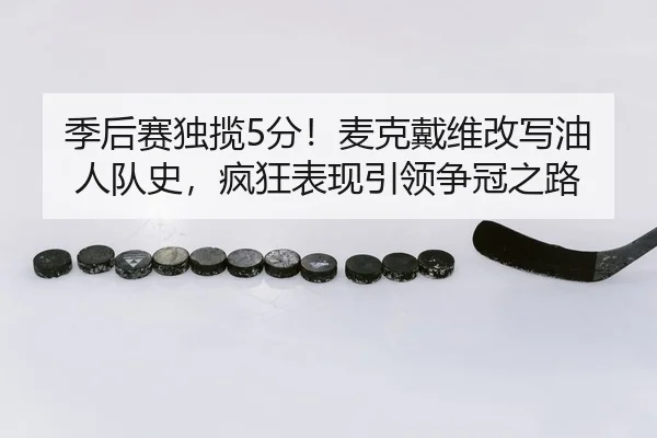 季后赛独揽5分！麦克戴维改写油人队史，疯狂表现引领争冠之路