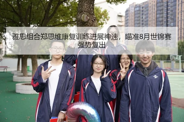 雅思组合郑思维康复训练进展神速，瞄准8月世锦赛强势复出