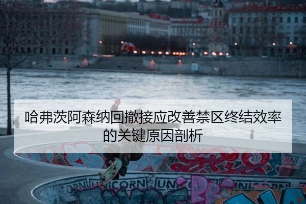 哈弗茨阿森纳回撤接应改善禁区终结效率的关键原因剖析